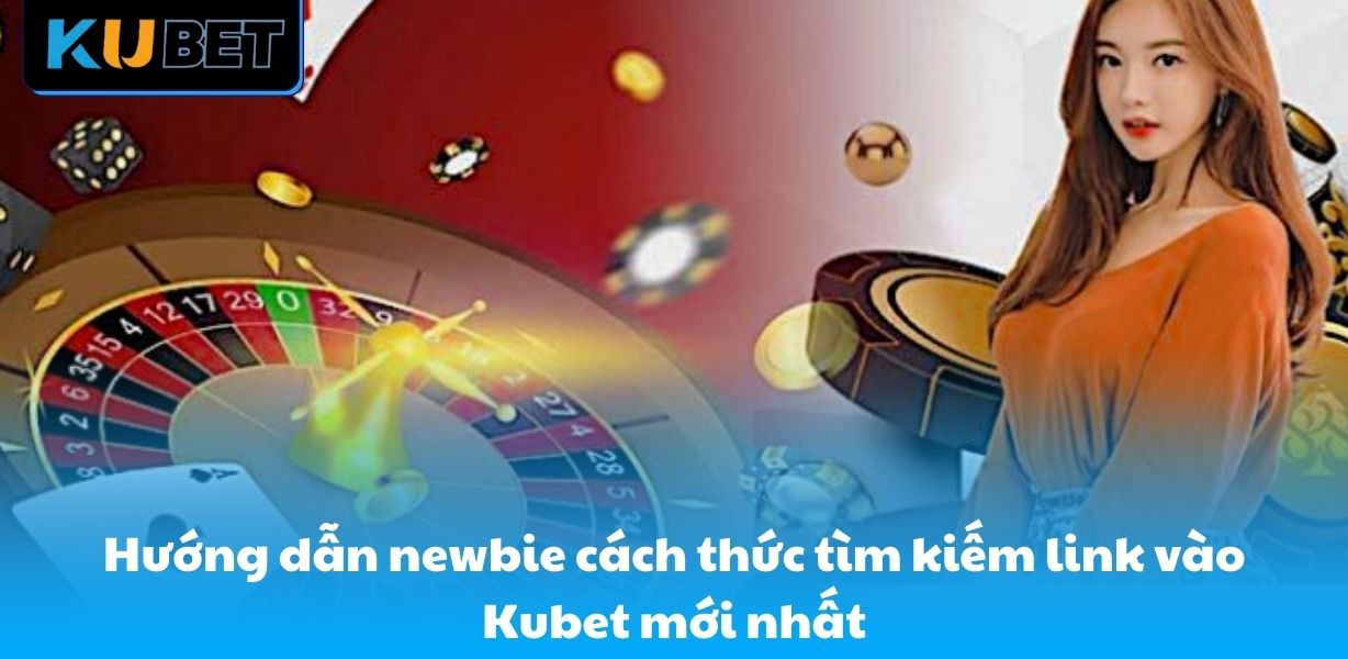 Hướng dẫn newbie cách thức tìm kiếm link vào Kubet mới nhất
