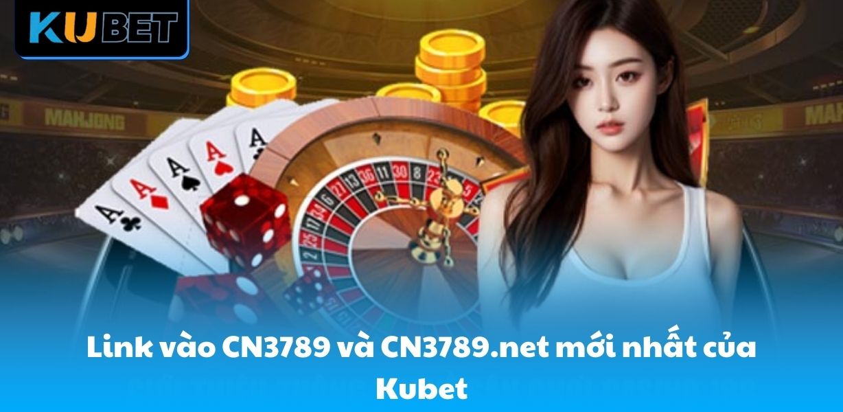 Link vào CN3789 và CN3789.net mới nhất của Kubet