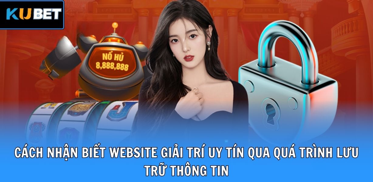 Cách nhận biết website giải trí uy tín qua quá trình lưu trữ thông tin